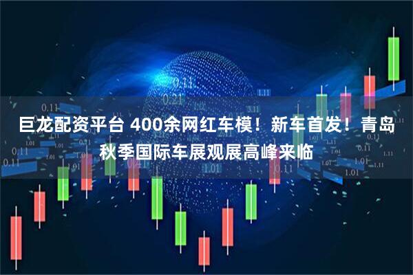 巨龙配资平台 400余网红车模！新车首发！青岛秋季国际车展观展高峰来临