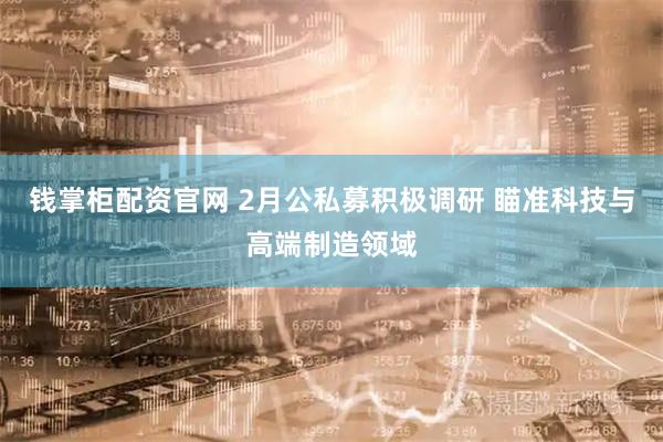 钱掌柜配资官网 2月公私募积极调研 瞄准科技与高端制造领域