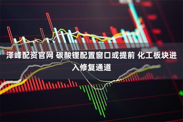 泽峰配资官网 碳酸锂配置窗口或提前 化工板块进入修复通道