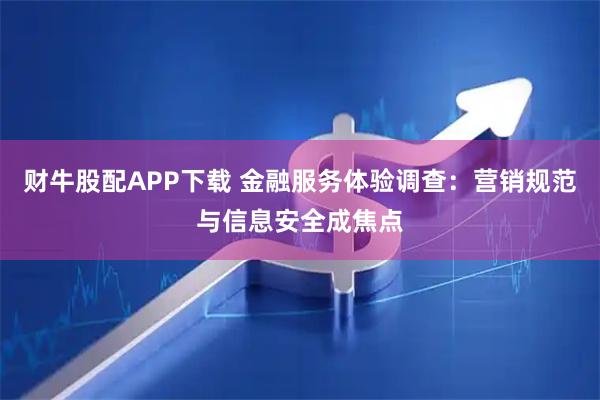 财牛股配APP下载 金融服务体验调查:营销规范与信息安全成焦点