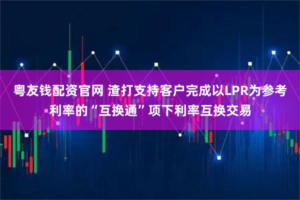 粤友钱配资官网 渣打支持客户完成以LPR为参考利率的“互换通”项下利率互换交易
