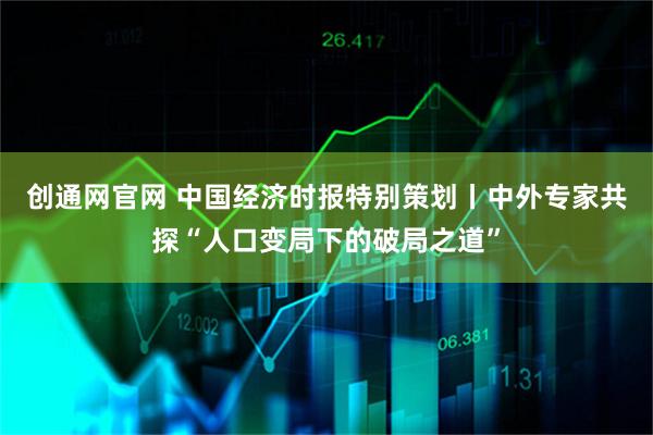 创通网官网 中国经济时报特别策划丨中外专家共探“人口变局下的破局之道”