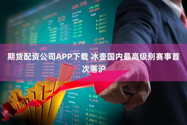期货配资公司APP下载 冰壶国内最高级别赛事首次落沪