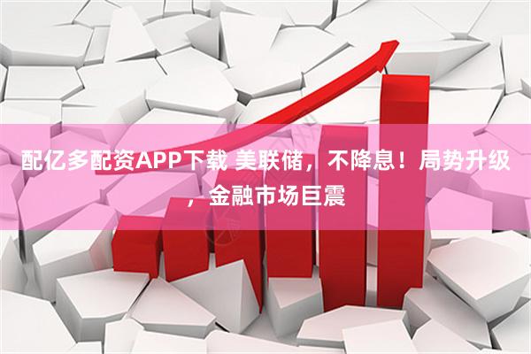 配亿多配资APP下载 美联储，不降息！局势升级，金融市场巨震