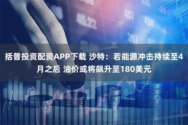 括普投资配资APP下载 沙特:若能源冲击持续至4月之后 油价或将飙升至180美元