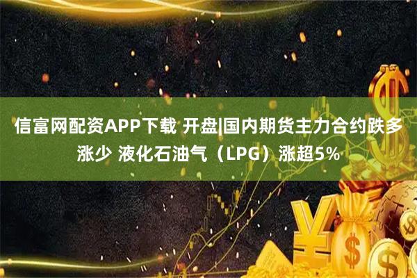 信富网配资APP下载 开盘|国内期货主力合约跌多涨少 液化石油气(LPG)涨超5%