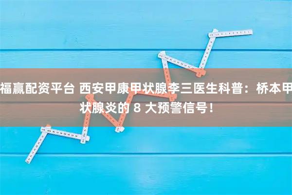 福赢配资平台 西安甲康甲状腺李三医生科普:桥本甲状腺炎的 8 大预警信号!