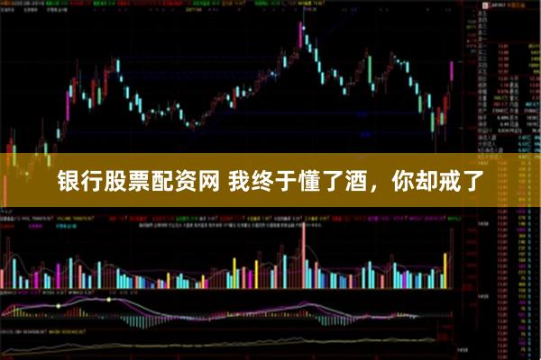 银行股票配资网 我终于懂了酒，你却戒了