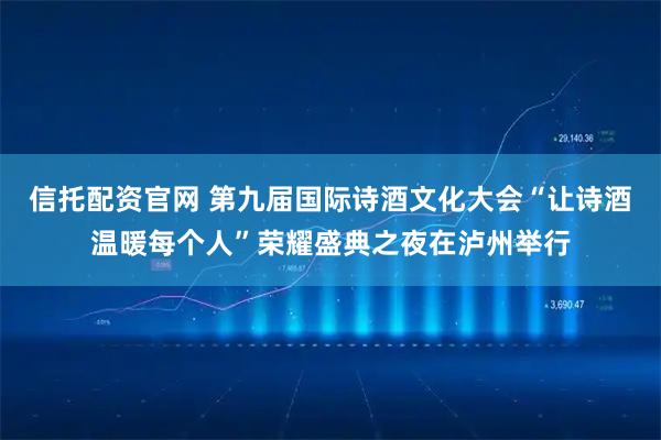 信托配资官网 第九届国际诗酒文化大会“让诗酒温暖每个人”荣耀盛典之夜在泸州举行