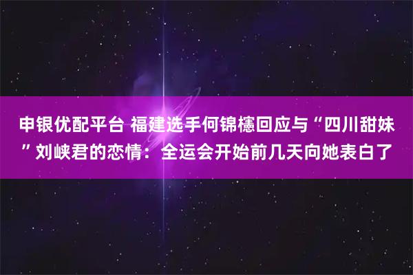 申银优配平台 福建选手何锦櫶回应与“四川甜妹”刘峡君的恋情:全运会开始前几天向她表白了