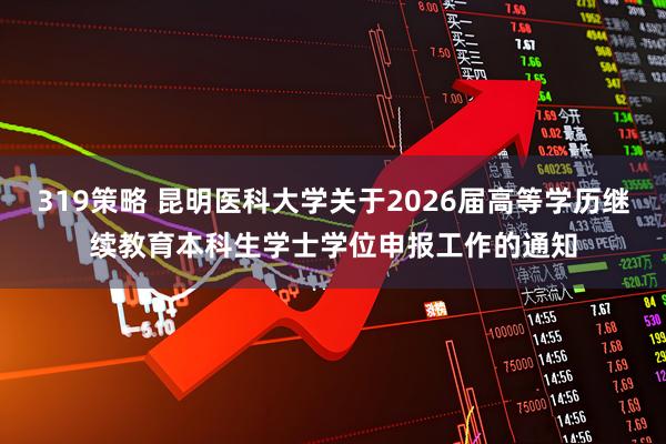 319策略 昆明医科大学关于2026届高等学历继续教育本科生学士学位申报工作的通知