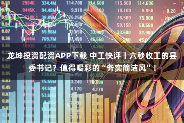 龙坤投资配资APP下载 中工快评丨六秒收工的县委书记？值得喝彩的“务实简洁风”！