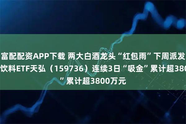富配配资APP下载 两大白酒龙头“红包雨”下周派发，食品饮料ETF天弘（159736）连续3日“吸金”累计超3800万元