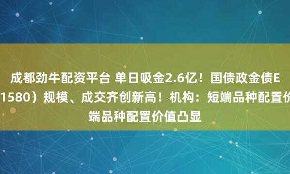 成都劲牛配资平台 单日吸金2.6亿！国债政金债ETF（511580）规模、成交齐创新高！机构：短端品种配置价值凸显