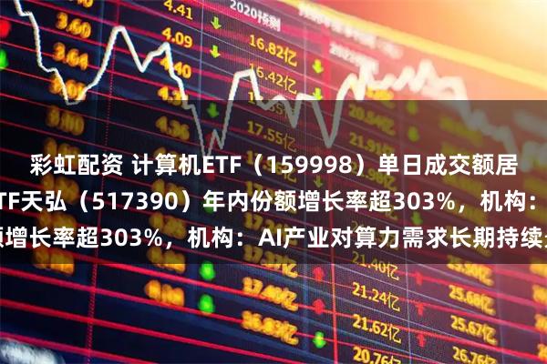 彩虹配资 计算机ETF（159998）单日成交额居同标的第一， 云计算ETF天弘（517390）年内份额增长率超303%，机构：AI产业对算力需求长期持续景气