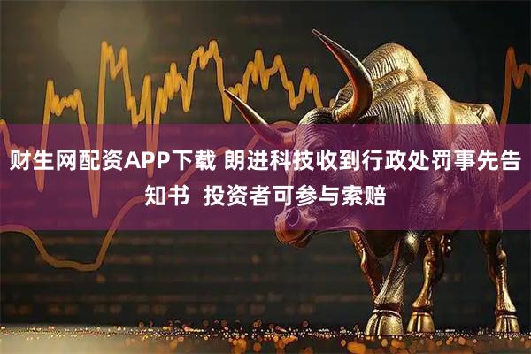 财生网配资APP下载 朗进科技收到行政处罚事先告知书  投资者可参与索赔