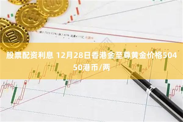 股票配资利息 12月28日香港金至尊黄金价格50450港币/两