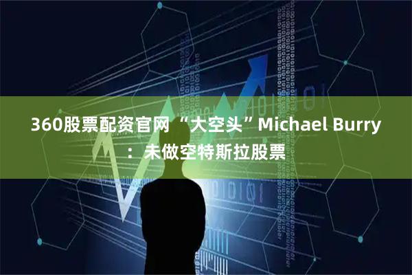 360股票配资官网 “大空头”Michael Burry：未做空特斯拉股票