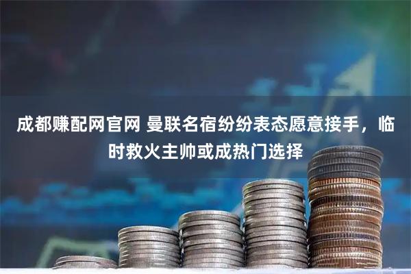 成都赚配网官网 曼联名宿纷纷表态愿意接手，临时救火主帅或成热门选择