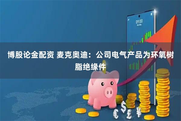 博股论金配资 麦克奥迪：公司电气产品为环氧树脂绝缘件
