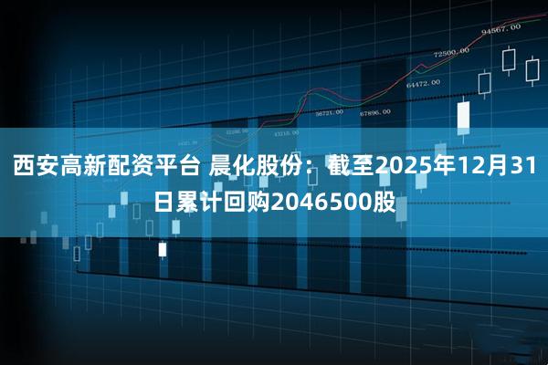 西安高新配资平台 晨化股份：截至2025年12月31日累计回购2046500股
