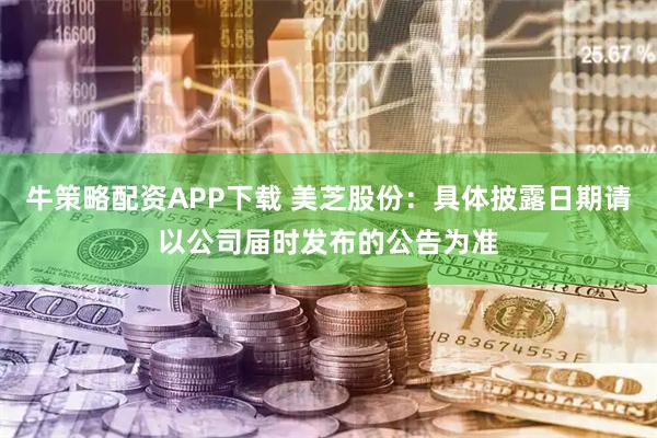 牛策略配资APP下载 美芝股份：具体披露日期请以公司届时发布的公告为准