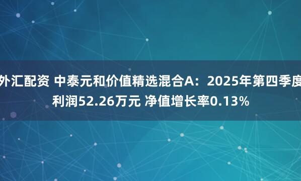 外汇配资 中泰元和价值精选混合A：2025年第四季度利润52.26万元 净值增长率0.13%