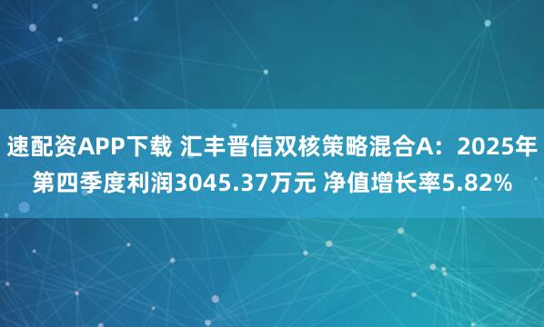 速配资APP下载 汇丰晋信双核策略混合A：2025年第四季度利润3045.37万元 净值增长率5.82%