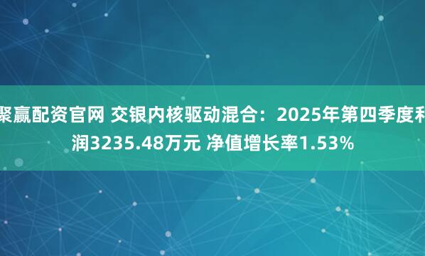 聚赢配资官网 交银内核驱动混合：2025年第四季度利润3235.48万元 净值增长率1.53%