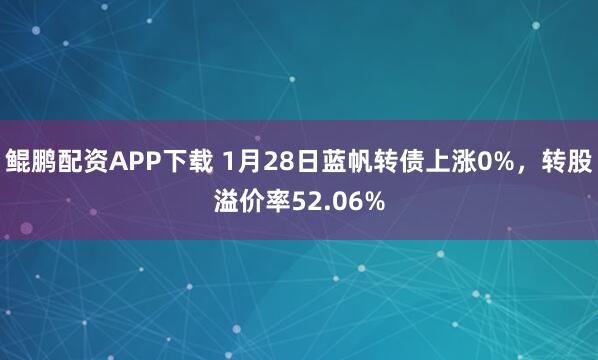 鲲鹏配资APP下载 1月28日蓝帆转债上涨0%，转股溢价率52.06%