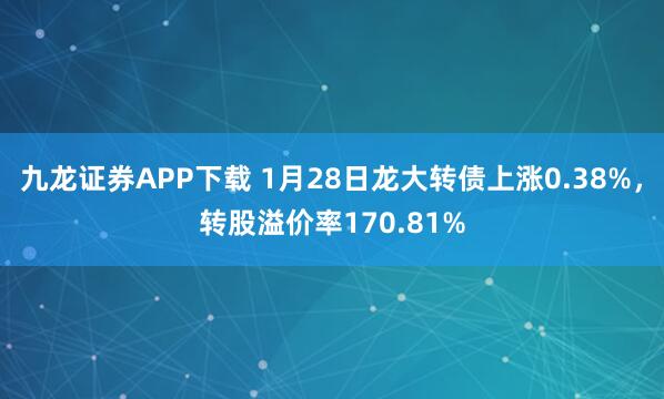 九龙证券APP下载 1月28日龙大转债上涨0.38%，转股溢价率170.81%
