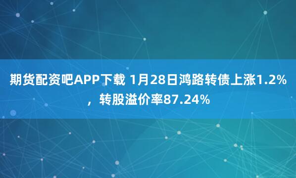 期货配资吧APP下载 1月28日鸿路转债上涨1.2%，转股溢价率87.24%