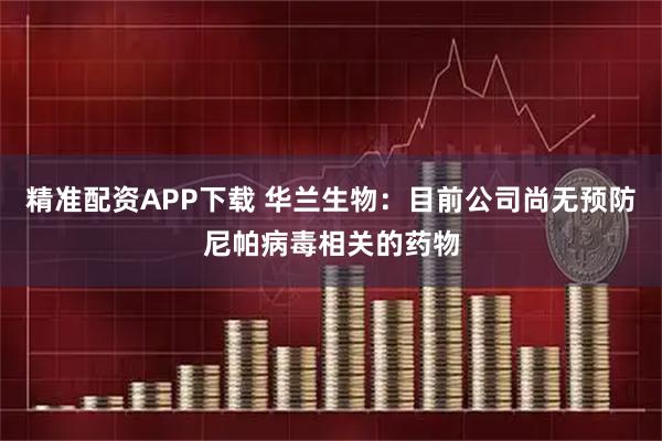 精准配资APP下载 华兰生物：目前公司尚无预防尼帕病毒相关的药物