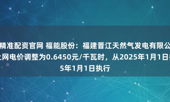 精准配资官网 福能股份：福建晋江天然气发电有限公司上网电价调整为0.6450元/千瓦时，从2025年1月1日执行