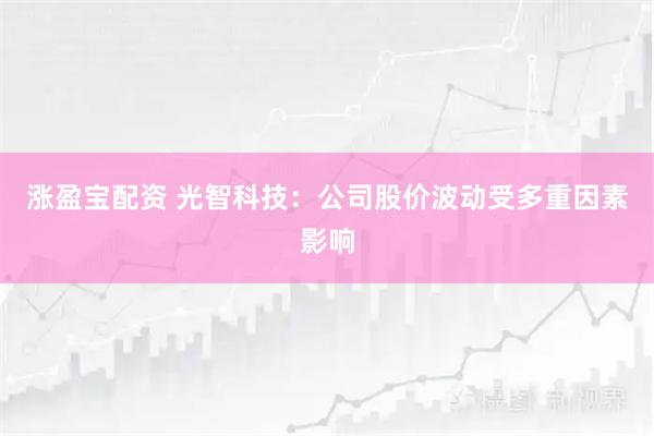 涨盈宝配资 光智科技：公司股价波动受多重因素影响