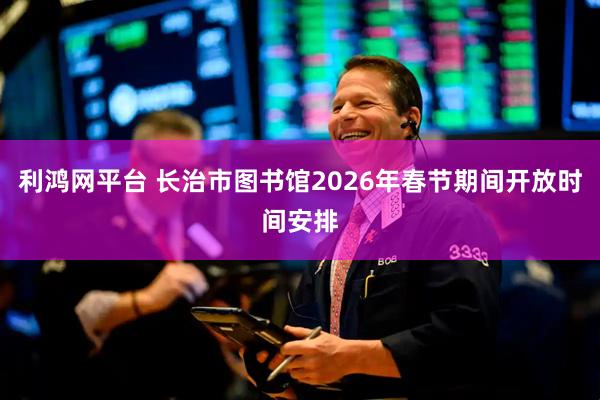 利鸿网平台 长治市图书馆2026年春节期间开放时间安排