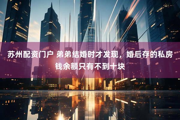 苏州配资门户 弟弟结婚时才发现，婚后存的私房钱余额只有不到十块