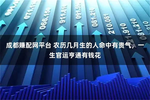 成都赚配网平台 农历几月生的人命中有贵气，一生官运亨通有钱花