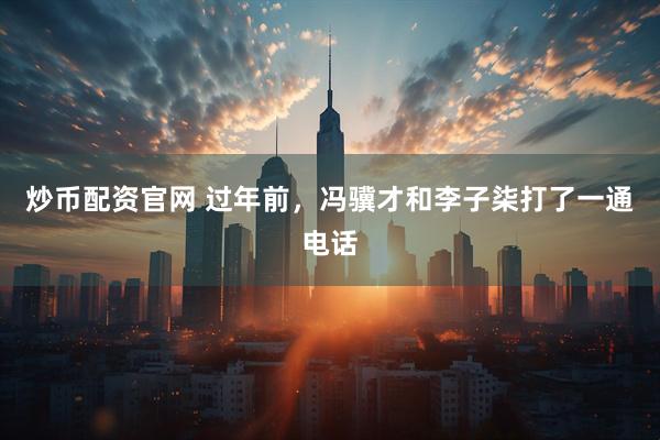 炒币配资官网 过年前，冯骥才和李子柒打了一通电话
