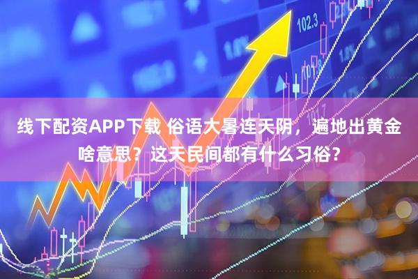 线下配资APP下载 俗语大暑连天阴，遍地出黄金啥意思？这天民间都有什么习俗？