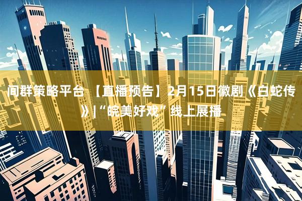 间群策略平台 【直播预告】2月15日徽剧《白蛇传》|“皖美好戏”线上展播