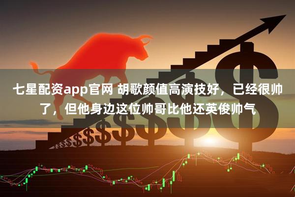 七星配资app官网 胡歌颜值高演技好,已经很帅了,但他身边这位帅哥比他还英俊帅气
