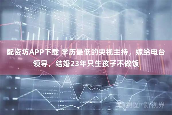 配资坊APP下载 学历最低的央视主持，嫁给电台领导，结婚23年只生孩子不做饭