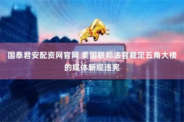 国泰君安配资网官网 美国联邦法官裁定五角大楼的媒体新规违宪