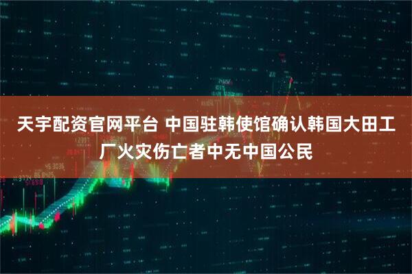 天宇配资官网平台 中国驻韩使馆确认韩国大田工厂火灾伤亡者中无中国公民