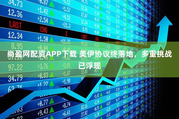尚盈网配资APP下载 美伊协议终落地，多重挑战已浮现