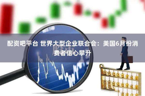 配资吧平台 世界大型企业联合会：美国6月份消费者信心攀升