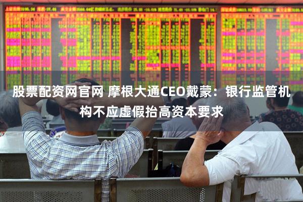 股票配资网官网 摩根大通CEO戴蒙：银行监管机构不应虚假抬高资本要求