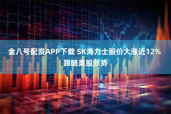 金八号配资APP下载 SK海力士股价大涨近12% 跟随美股涨势