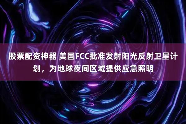 股票配资神器 美国FCC批准发射阳光反射卫星计划，为地球夜间区域提供应急照明